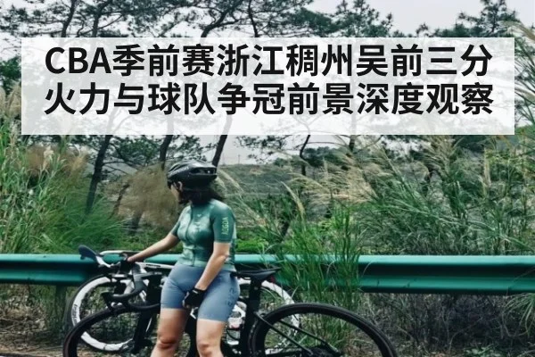 CBA季前赛浙江稠州吴前三分火力与球队争冠前景深度观察