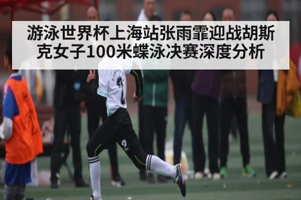 游泳世界杯上海站张雨霏迎战胡斯克女子100米蝶泳决赛深度分析
