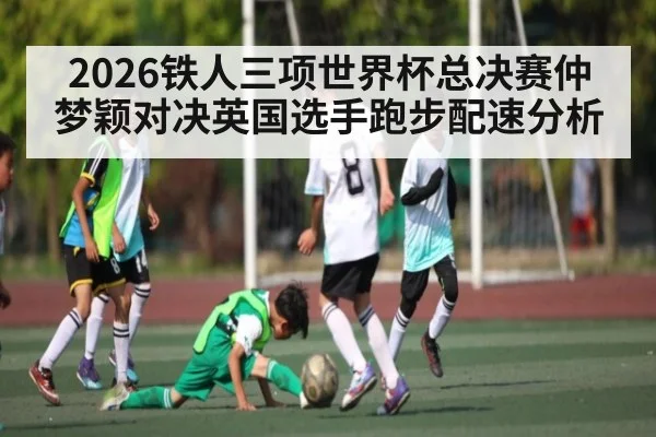 2026铁人三项世界杯总决赛仲梦颖对决英国选手跑步配速分析