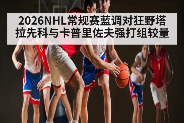2026NHL常规赛蓝调对狂野塔拉先科与卡普里佐夫强打组较量