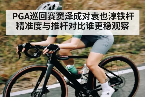 PGA巡回赛窦泽成对袁也淳铁杆精准度与推杆对比谁更稳观察